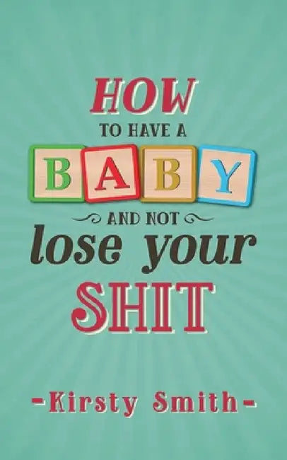 How to Have a Baby and Not Lose Your Shit by Kirsty Smith
