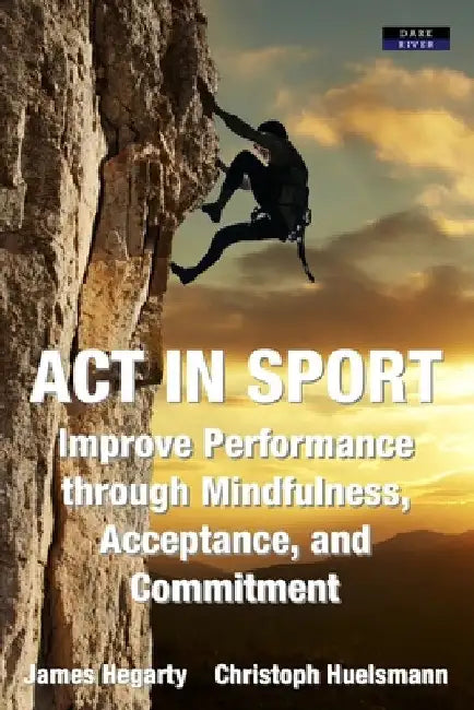ACT in Sport: Improve Performance through Mindfulness, Acceptance, and Commitment by James Hegarty