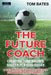 The Future Coach - Creating Tomorrow's Soccer Players Today: 9 Key Principles for Coaches from Sport Psychology by Tom Bates