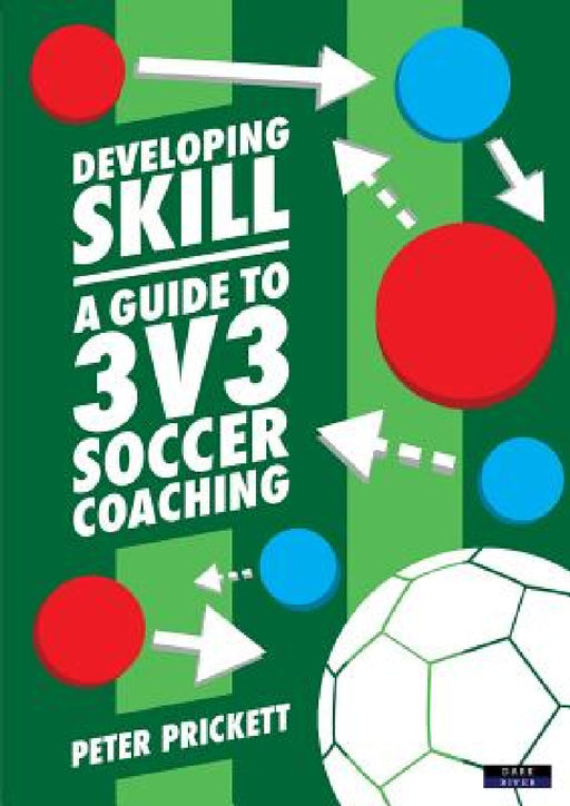 Developing Skill: A Guide to 3v3 Soccer Coaching by Peter Prickett