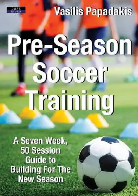 Pre-Season Soccer Training: A Seven Week, 50 Session Guide to Building For The New Season by Vasilis Papadakis