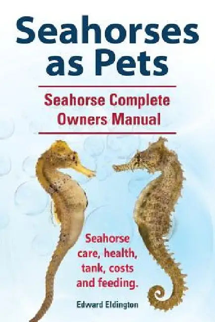 Seahorses as Pets. Seahorse Complete Owners Manual. Seahorse care, health, tank, costs and feeding. by Edward Eldington