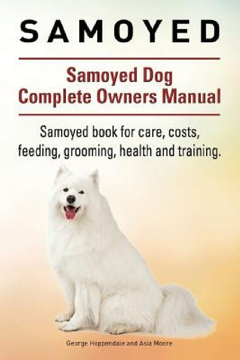Samoyed. Samoyed Dog Complete Owners Manual. Samoyed book for care, costs, feeding, grooming, health and training. by Asia Moore