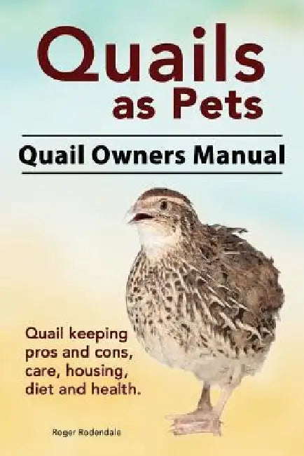 Quails as Pets. Quail Owners Manual. Quail keeping pros and cons, care, housing, diet and health. by Roger Rodendale