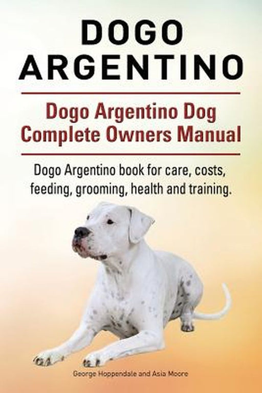 Dogo Argentino. Dogo Argentino Dog Complete Owners Manual. Dogo Argentino Book for Care, Costs, Fee by Hoppendale, George