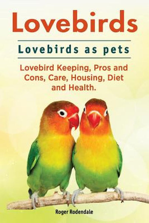 Lovebirds. Lovebirds as Pets. Lovebird Keeping, Pros and Cons, Care, Housing, Diet and Health. by Roger Rodendale