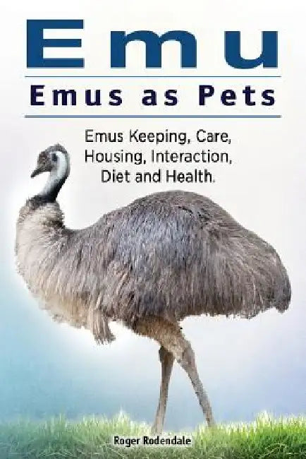 Emu. Emus as Pets. Emus Keeping, Care, Housing, Interaction, Diet and Health by Roger Rodendale