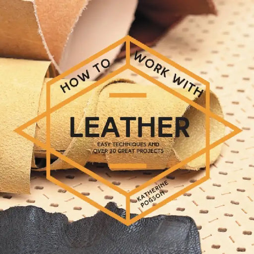 How to Work with Leather: Easy Techniques and Over 20 Great Projects by Katherine Pogson