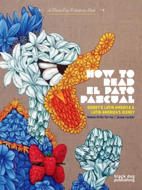 How to Read El Pato Pascual: Disney's Latin America and Latin America's Disney by Jesse Lerner, Rubén Ortiz-Torres