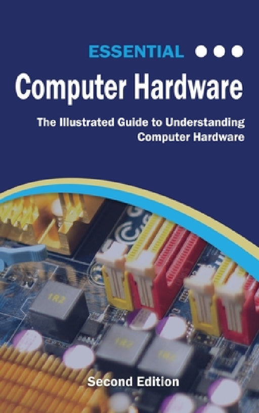 Essential Computer Hardware Second Edition: The Illustrated Guide to Understanding Computer Hardware by Kevin Wilson