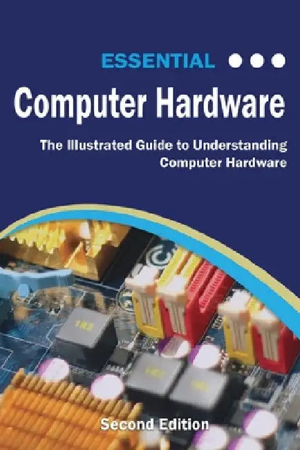 Essential Computer Hardware Second Edition: The Illustrated Guide to Understanding Computer Hardware by Kevin Wilson