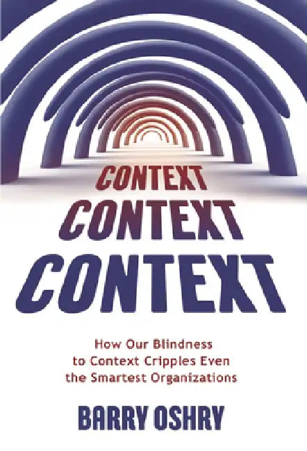 Context, Context, Context: How Our Blindness to Context Cripples Even the Smartest Organizations by Barry Oshry
