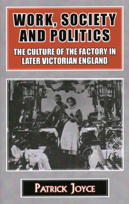 Work, Society and Politics: The Culture of the Factory in Later Victorian England by Patrick Joyce