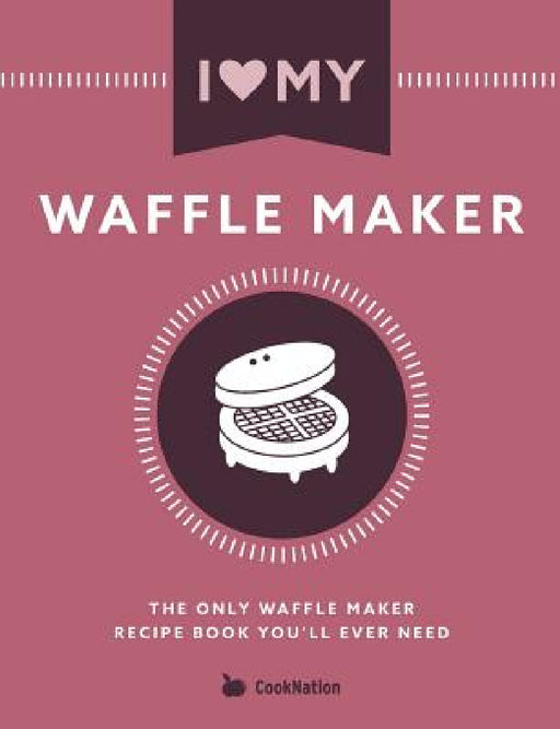 I Love My Waffle Maker: The Only Waffle Maker Recipe Book You'll Ever Need by Cooknation