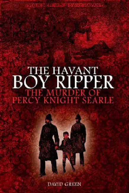 Havant Boy Ripper: The Murder of Percy Knight Searle by David Green