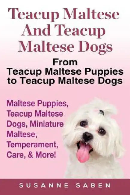 Teacup Maltese And Teacup Maltese Dogs: From Teacup Maltese Puppies to Teacup Maltese Dogs Includes: Maltese Puppies, Teacup Maltese Dogs, Miniature M by Susanne Saben