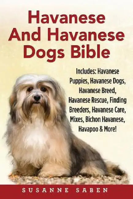 Havanese And Havanese Dogs Bible: Includes: Havanese Puppies, Havanese Dogs, Havanese Breed, Havanese Rescue, Finding Breeders, Havanese Care, Mixes, by Susanne Saben