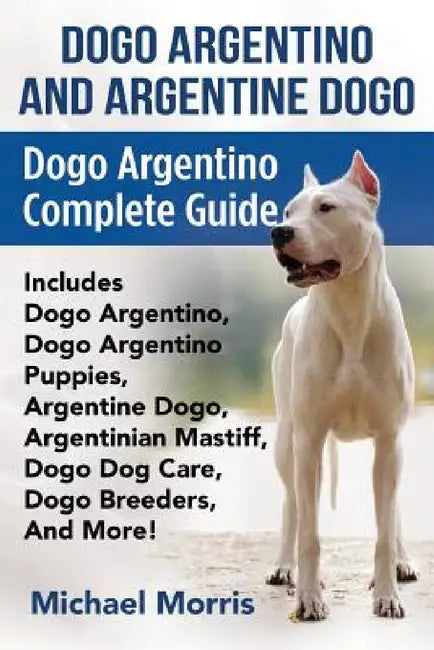 Dogo Argentino And Argentine Dogo: Dogo Argentino Complete Guide Includes Dogo Argentino, Dogo Argentino Puppies, Argentine Dogo, Argentinian Mastiff, by Michael Morris