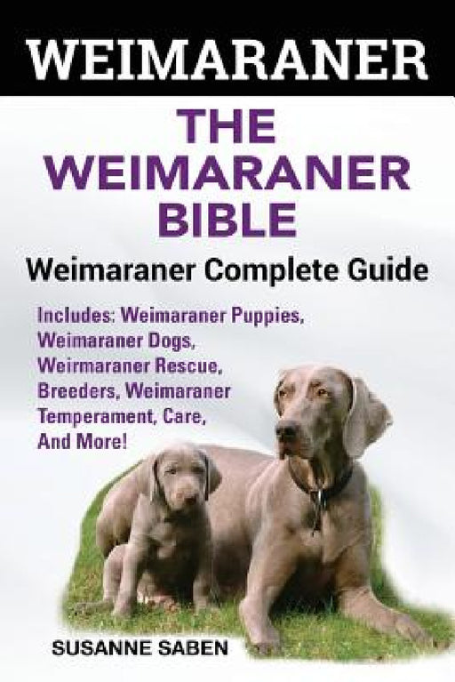 Weimaraner: The Weimaranar Bible: Weimaraner Complete Guide. Includes: Weimaraner Puppies, Weimaraner Dogs, Weimaraner Rescue, Bre by Susanne Saben