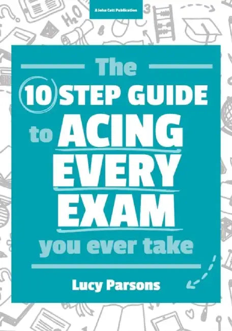 The Ten Step Guide to Acing Every Exam You Ever Take by Lucy Parsons
