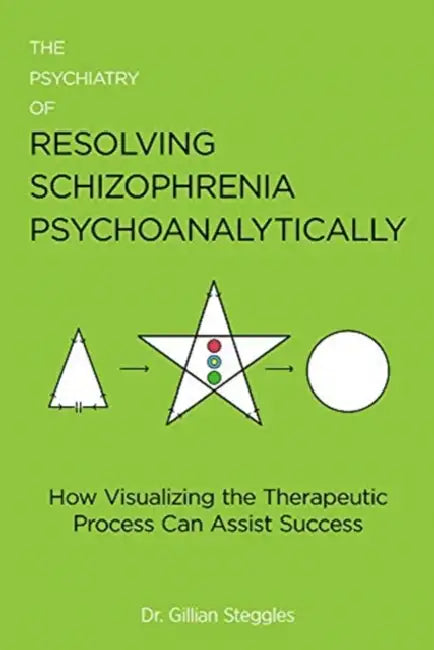 The Psychiatry of Resolving Schizophrenia Psychoanalytically: How Visualizing the Therapeutic Process Can Assist Success by Gillian Steggles