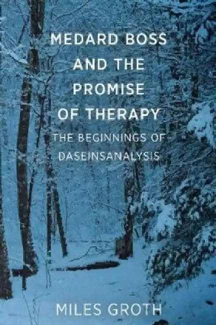 Medard Boss and the Promise of Therapy: The Beginnings of Daseinsanalysis by Miles Groth