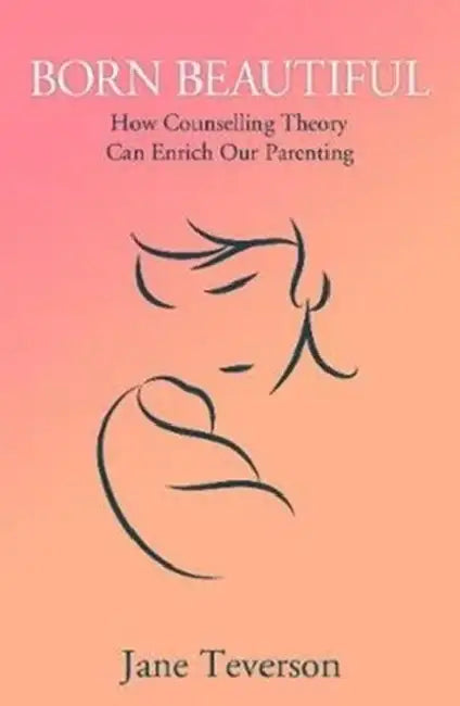 Born Beautiful: How Counselling Theory Can Enrich Our Parenting by Jane Teverson