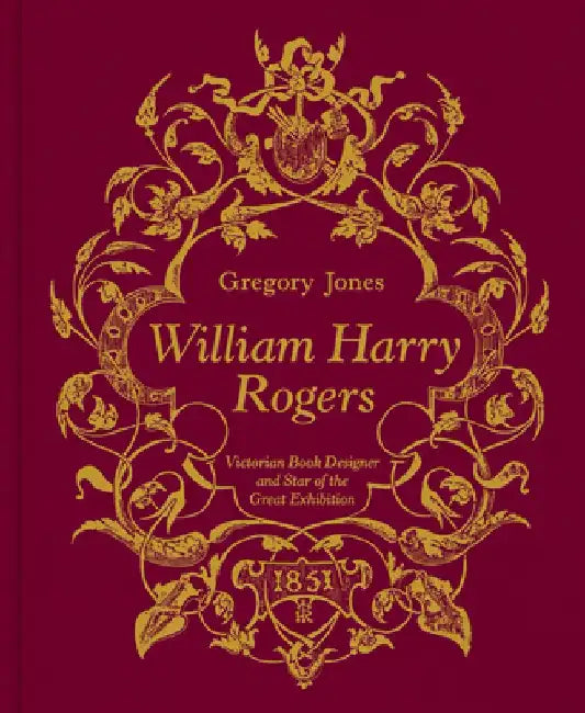William Harry Rogers: Victorian Book Designer and Star of the Great Exhibition by Gregory Jones