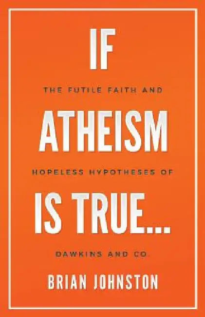 If Atheism is True...: The Futile Faith and Hopeless Hypotheses of Dawkins and Co. by Brian Johnston