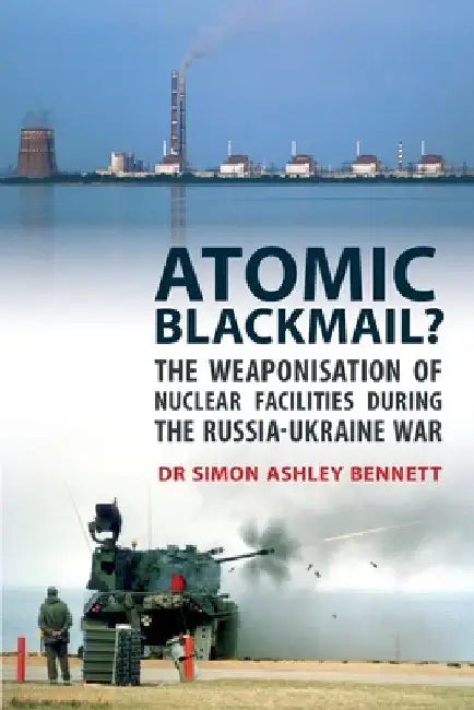 Atomic Blackmail?: The Weaponisation of Nuclear Facilities During the Russia-Ukraine War by Simon Ashley Bennett