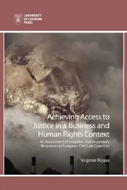 Achieving Access to Justice in a Business and Human Rights Context: An Assessment of Litigation and Regulatory Responses in European Civil-Law Countri by Virginie Rouas