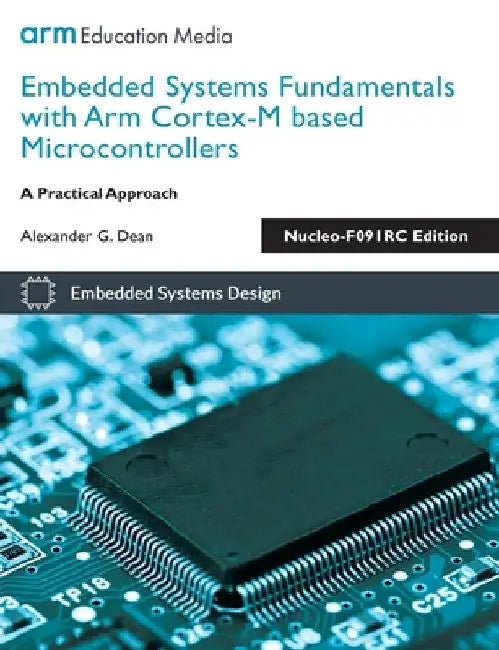 Embedded Systems Fundamentals with Arm Cortex-M based Microcontrollers: A Practical Approach Nucleo-F091RC Edition by Alexander G. Dean