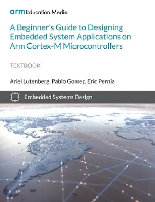 A Beginner's Guide to Designing Embedded System Applications on Arm Cortex-M Microcontrollers by Ariel Lutenberg