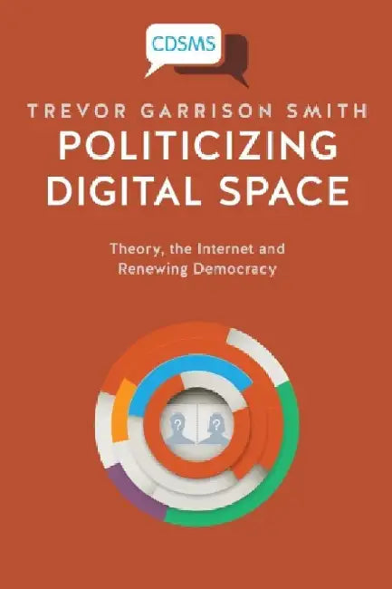 Politicizing Digital Space: Theory, the Internet, and Renewing Democracy by Trevor Garrison Smith