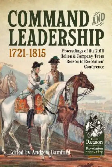 Command and Leadership 1721-1815: Proceedings of the 2018 Helion & Company 'from Reason to Revolution' Conference by Andrew Bamford (Ed ).
