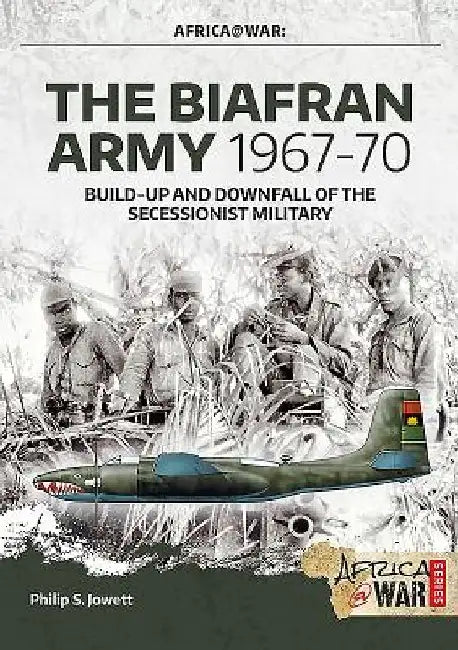 The Biafran Army 1967-70: Build-Up and Downfall of the Secessionist Military by Philip Jowett