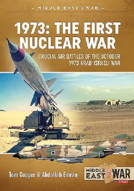 1973 - The First Nuclear War: Crucial Air Battles of the October 1973 Arab-Israeli War by Tom Cooper