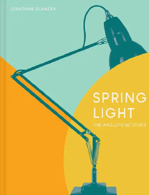 Spring Light: The Anglepoise Story by Jonathan Glancey