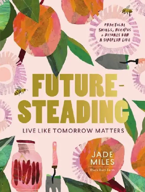 Futuresteading: Live Like Tomorrow Matters: Practical Skills, Recipes and Rituals for a Simpler Life by Jade Miles