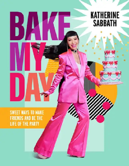 Bake My Day: Sweet Ways to Make Friends and Be the Life of the Party by Katherine Sabbath