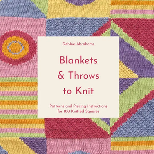 Blankets and Throws to Knit: Patterns and Piecing Instructions for 100 Knitted Squares by Debbie Abrahams