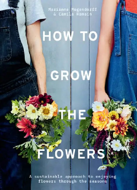 How to Grow the Flowers: A Sustainable Approach to Enjoying Flowers Through the Seasons by Camila Klich