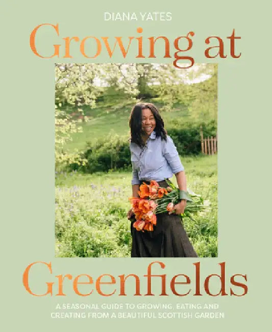 Growing at Greenfields: A Seasonal Guide to Growing, Eating and Creating from a Beautiful Scottish Garden by Diana Yates