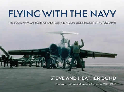 Flying with the Navy: The Royal Naval Air Service and Fleet Air Arm in Stunning Rare Photographs by Steve Bond