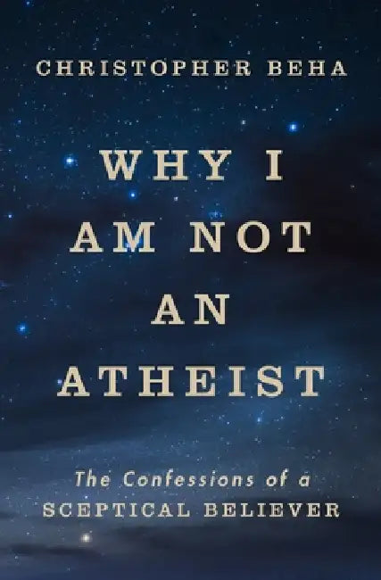 Why I Am Not An Atheist: The Confessions Of A Sceptical Believer by Christopher Beha