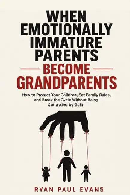 When Emotionally Immature Parents Become Grandparents: How to Protect Your Children, Set Family Rules, and Break the Cycle Without Being Controlled by by Ryan Paul Evans
