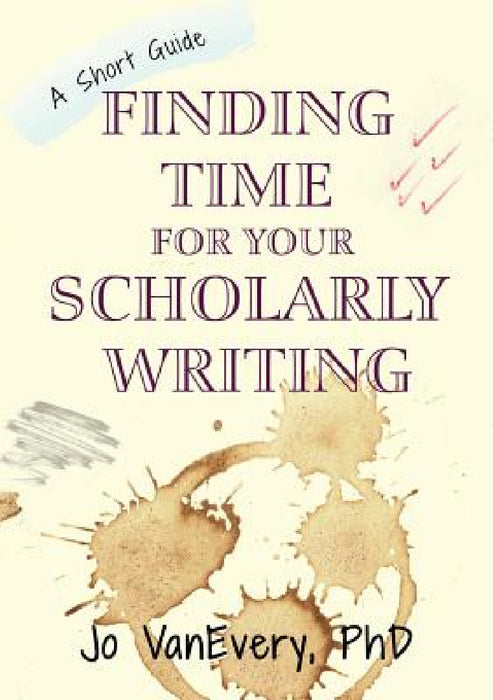 Finding Time for your Scholarly Writing: A Short Guide by Jo Vanevery