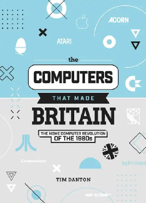The Computers That Made Britain: The Home Computer Revolution of the 1980s by Tim Danton