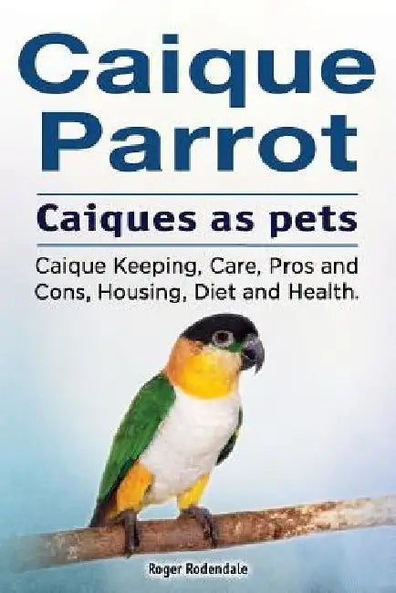 Caique parrot. Caiques as pets. Caique Keeping, Care, Pros and Cons, Housing, Diet and Health. by Roger Rodendale