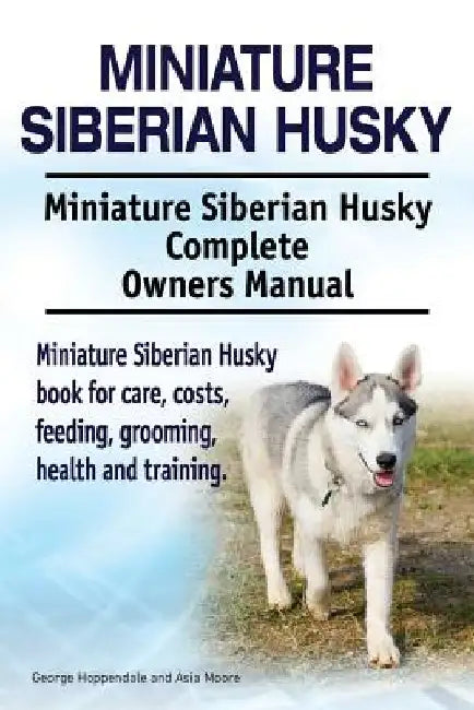 Miniature Siberian Husky. Miniature Siberian Husky Complete Owners Manual. Miniature Siberian Husky book for care, costs, feeding, grooming, health an by Asia Moore